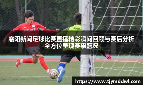 襄阳新闻足球比赛直播精彩瞬间回顾与赛后分析全方位呈现赛事盛况