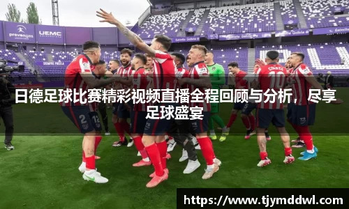 日德足球比赛精彩视频直播全程回顾与分析，尽享足球盛宴